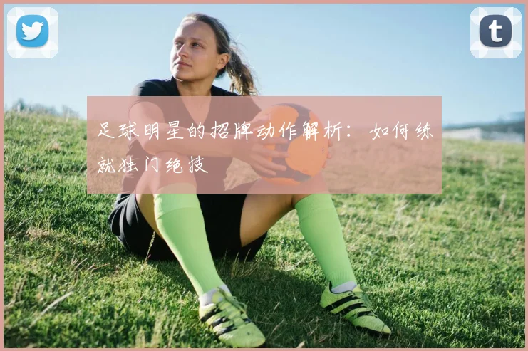 足球明星的招牌动作解析：如何练就独门绝技