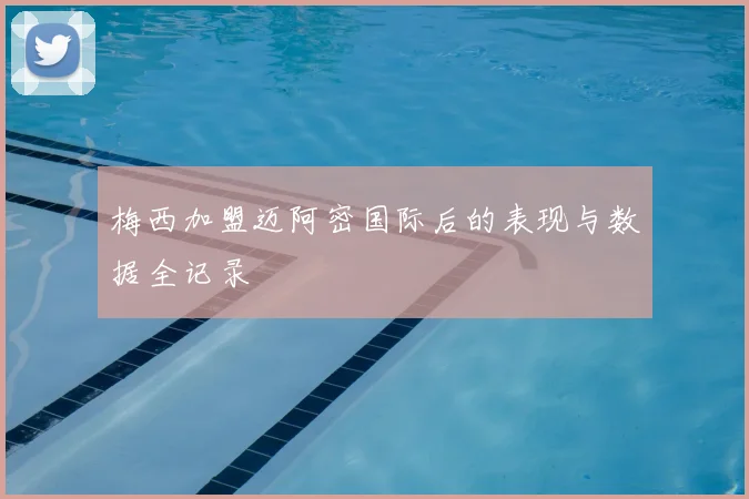 梅西加盟迈阿密国际后的表现与数据全记录