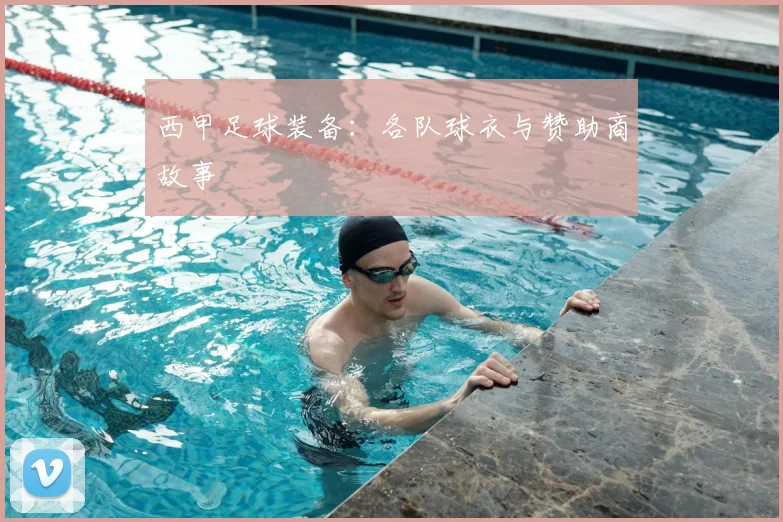 西甲足球装备:各队球衣与赞助商故事