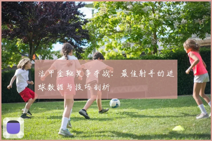 法甲金靴奖争夺战：最佳射手的进球数据与技巧剖析