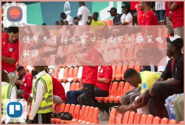 德甲冬季转会窗口：各队补强策略解读