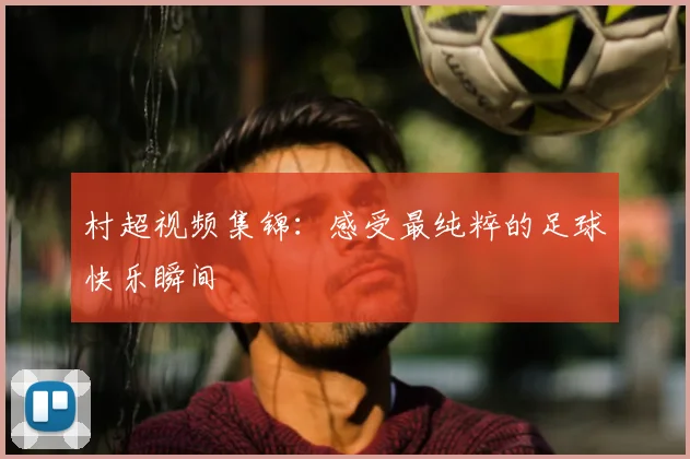 村超视频集锦：感受最纯粹的足球快乐瞬间