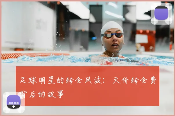 足球明星的转会风波：天价转会费背后的故事