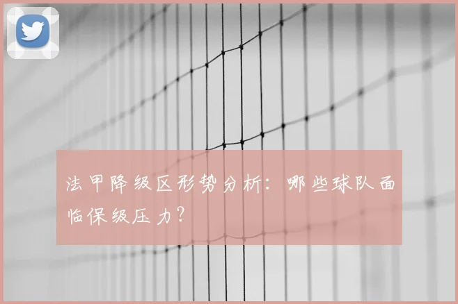 法甲降级区形势分析：哪些球队面临保级压力？