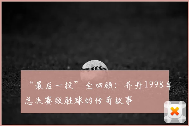 “最后一投”全回顾：乔丹1998年总决赛致胜球的传奇故事