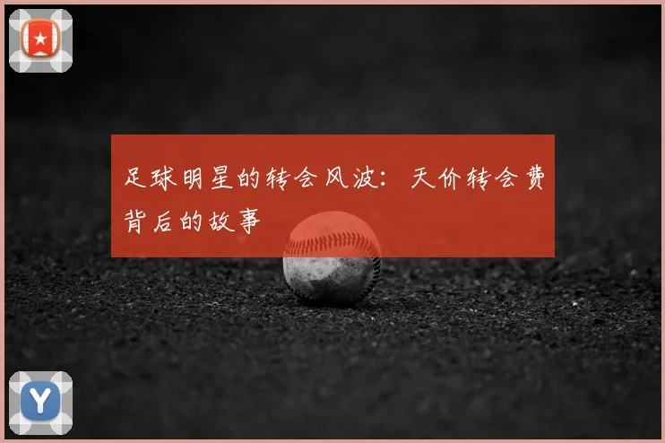 足球明星的转会风波：天价转会费背后的故事