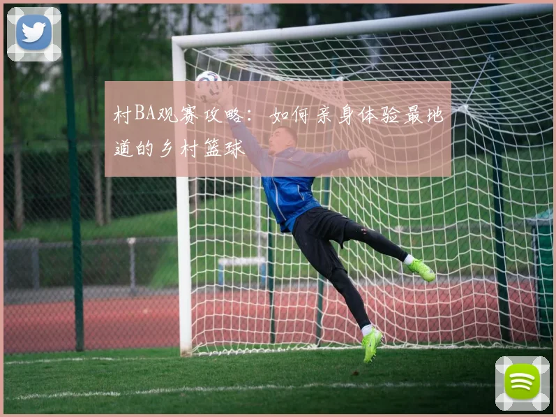 村BA观赛攻略:如何亲身体验最地道的乡村篮球